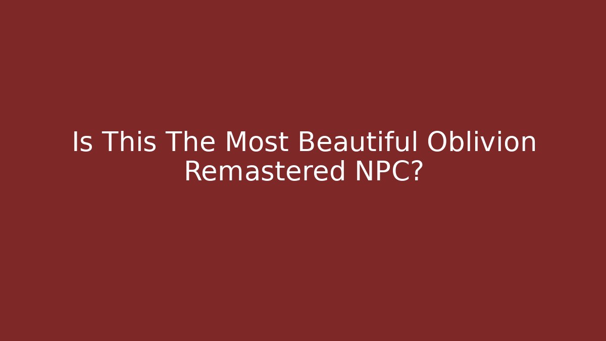 Is This The Most Beautiful Oblivion Remastered NPC?