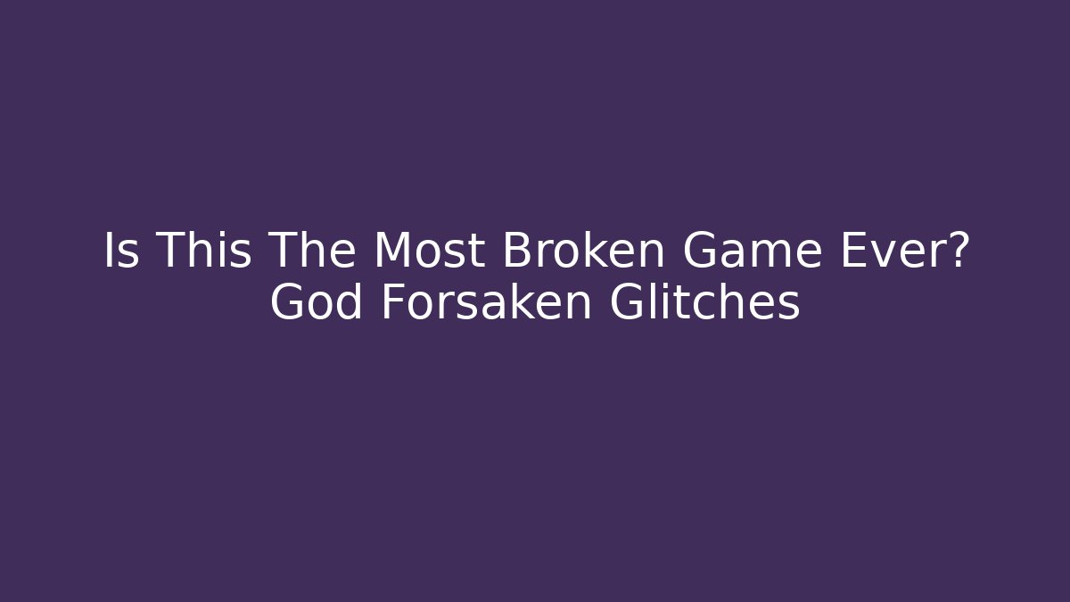 Is This The Most Broken Game Ever? God Forsaken Glitches