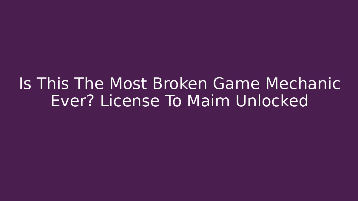 Is This The Most Broken Game Mechanic Ever? License To Maim Unlocked