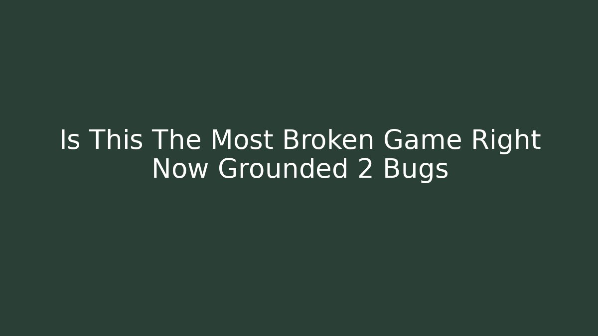 Is This The Most Broken Game Right Now Grounded 2 Bugs