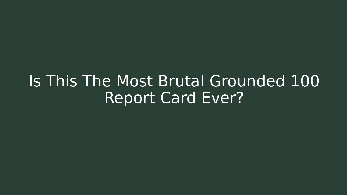Is This The Most Brutal Grounded 100 Report Card Ever?