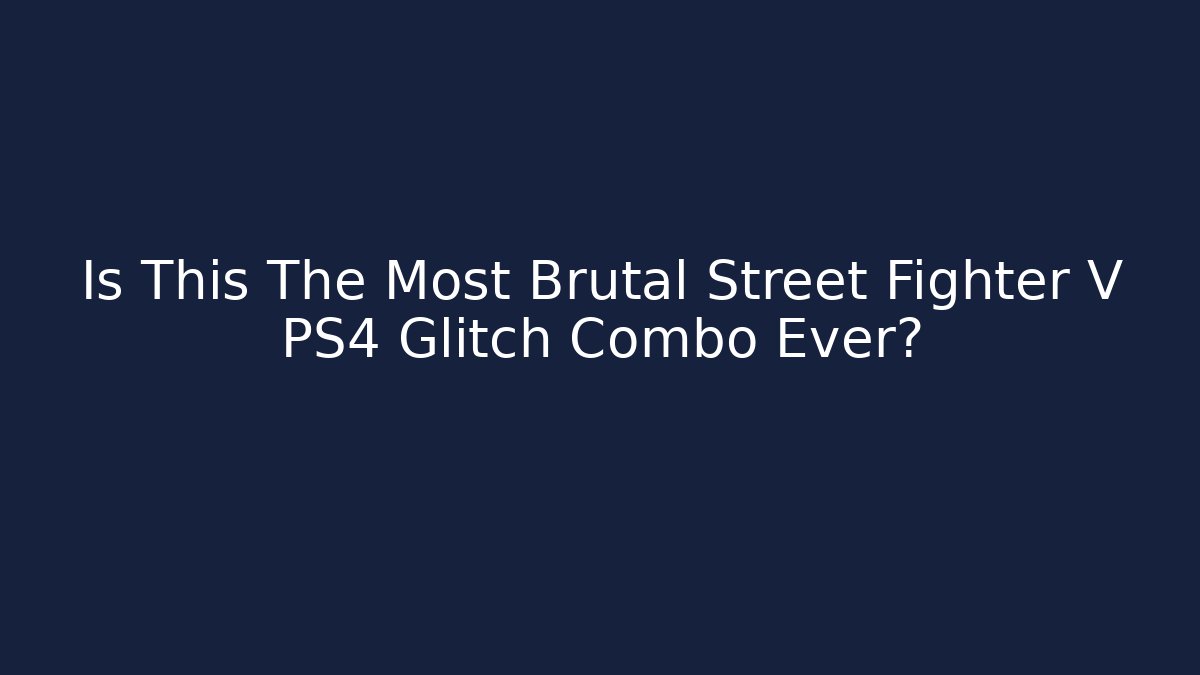 Is This The Most Brutal Street Fighter V PS4 Glitch Combo Ever?