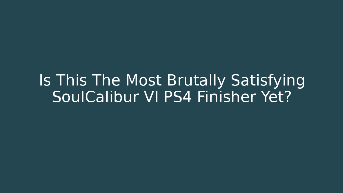 Is This The Most Brutally Satisfying SoulCalibur VI PS4 Finisher Yet?