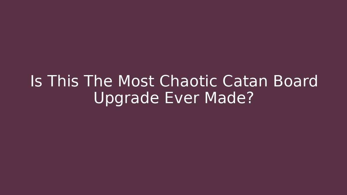 Is This The Most Chaotic Catan Board Upgrade Ever Made?