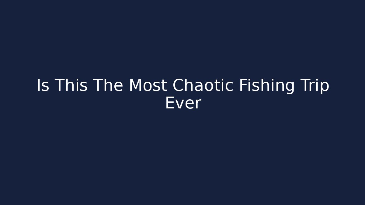 Is This The Most Chaotic Fishing Trip Ever