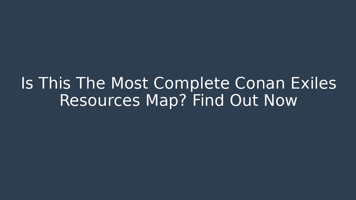 Is This The Most Complete Conan Exiles Resources Map? Find Out Now
