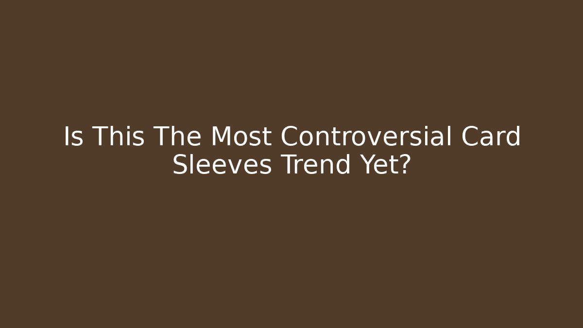 Is This The Most Controversial Card Sleeves Trend Yet?