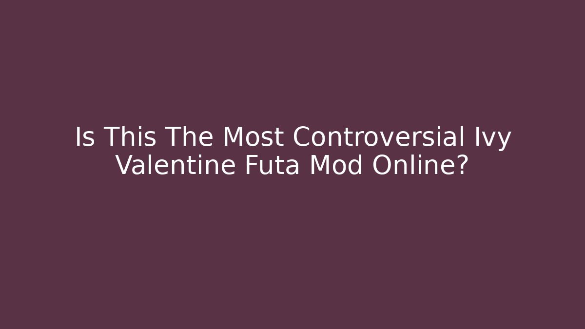 Is This The Most Controversial Ivy Valentine Futa Mod Online?