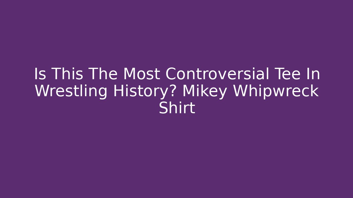 Is This The Most Controversial Tee In Wrestling History? Mikey Whipwreck Shirt