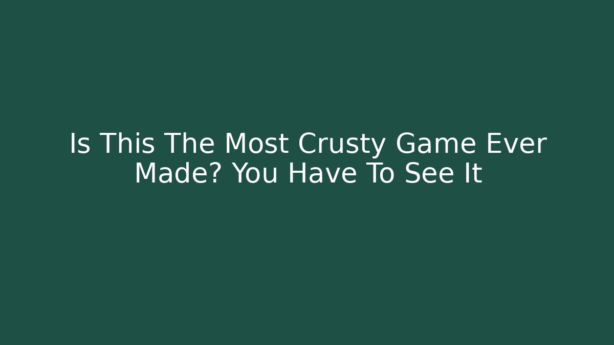 Is This The Most Crusty Game Ever Made? You Have To See It