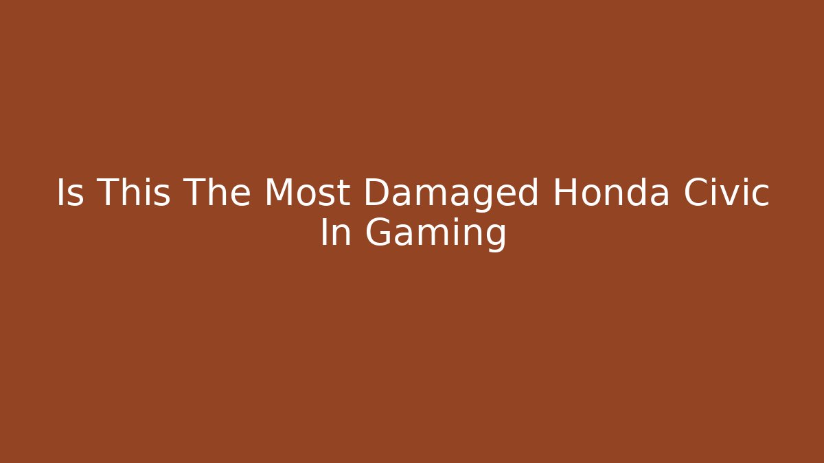Is This The Most Damaged Honda Civic In Gaming