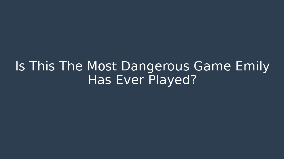 Is This The Most Dangerous Game Emily Has Ever Played?