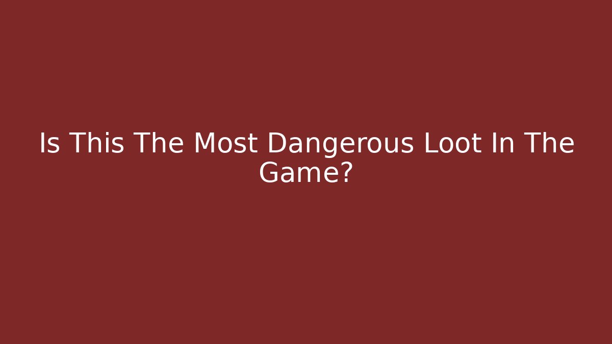 Is This The Most Dangerous Loot In The Game?