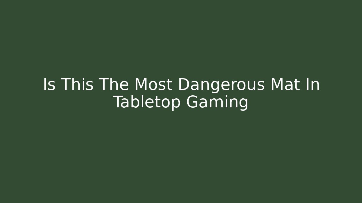 Is This The Most Dangerous Mat In Tabletop Gaming