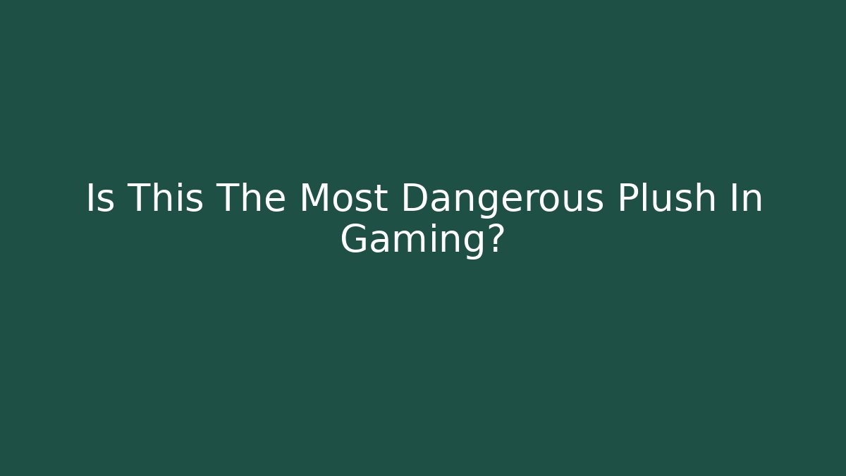 Is This The Most Dangerous Plush In Gaming?