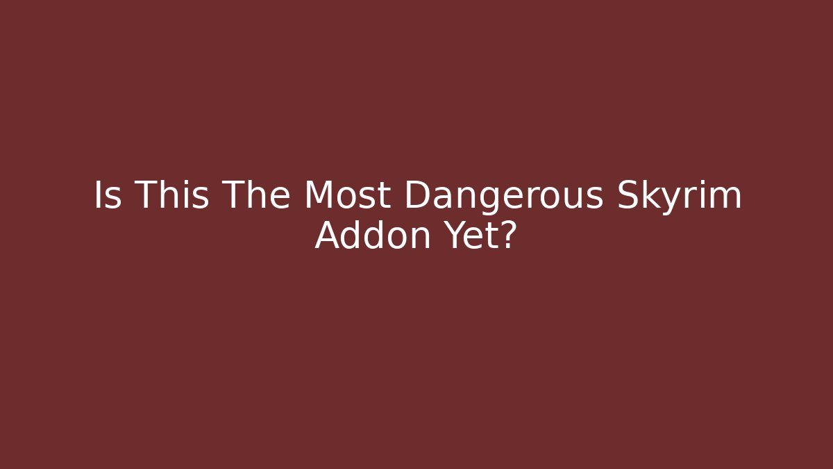 Is This The Most Dangerous Skyrim Addon Yet?