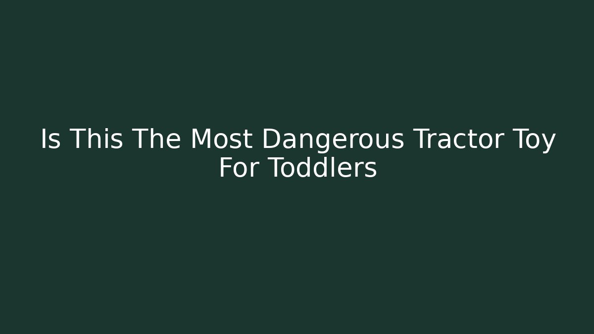 Is This The Most Dangerous Tractor Toy For Toddlers
