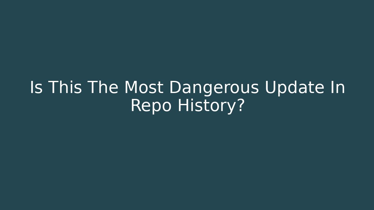 Is This The Most Dangerous Update In Repo History?