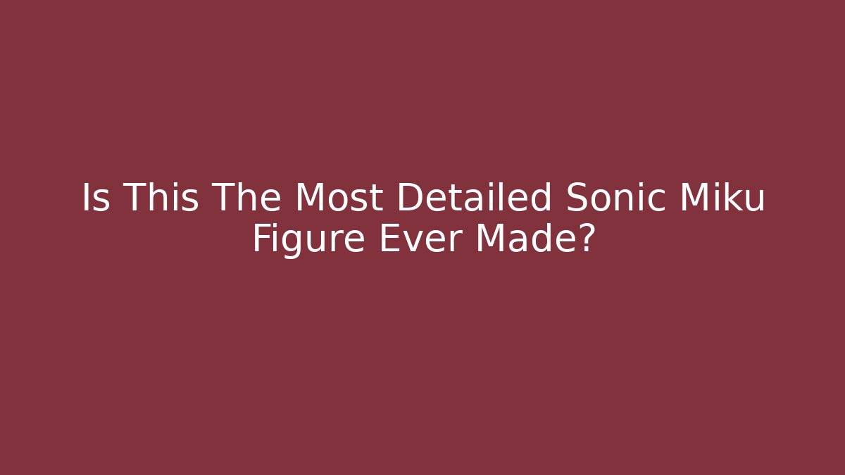Is This The Most Detailed Sonic Miku Figure Ever Made?