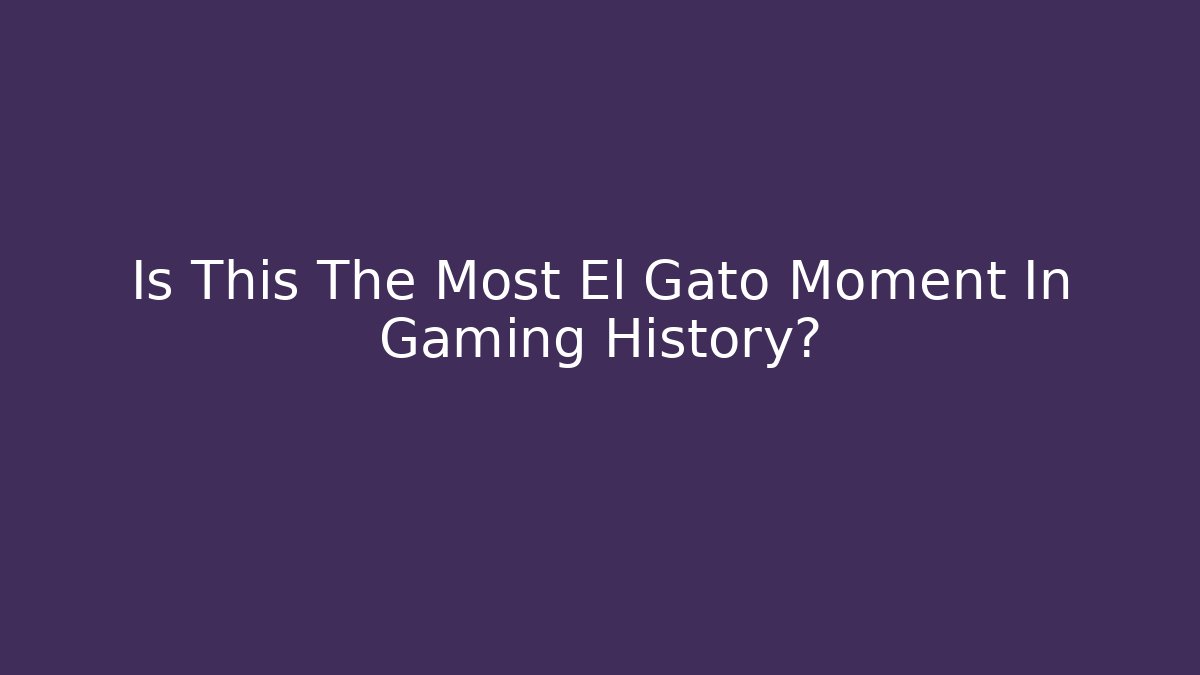 Is This The Most El Gato Moment In Gaming History?