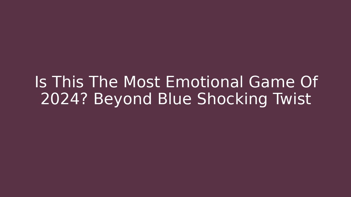 Is This The Most Emotional Game Of 2024? Beyond Blue Shocking Twist