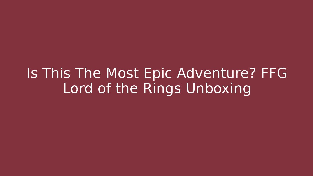 Is This The Most Epic Adventure? FFG Lord of the Rings Unboxing