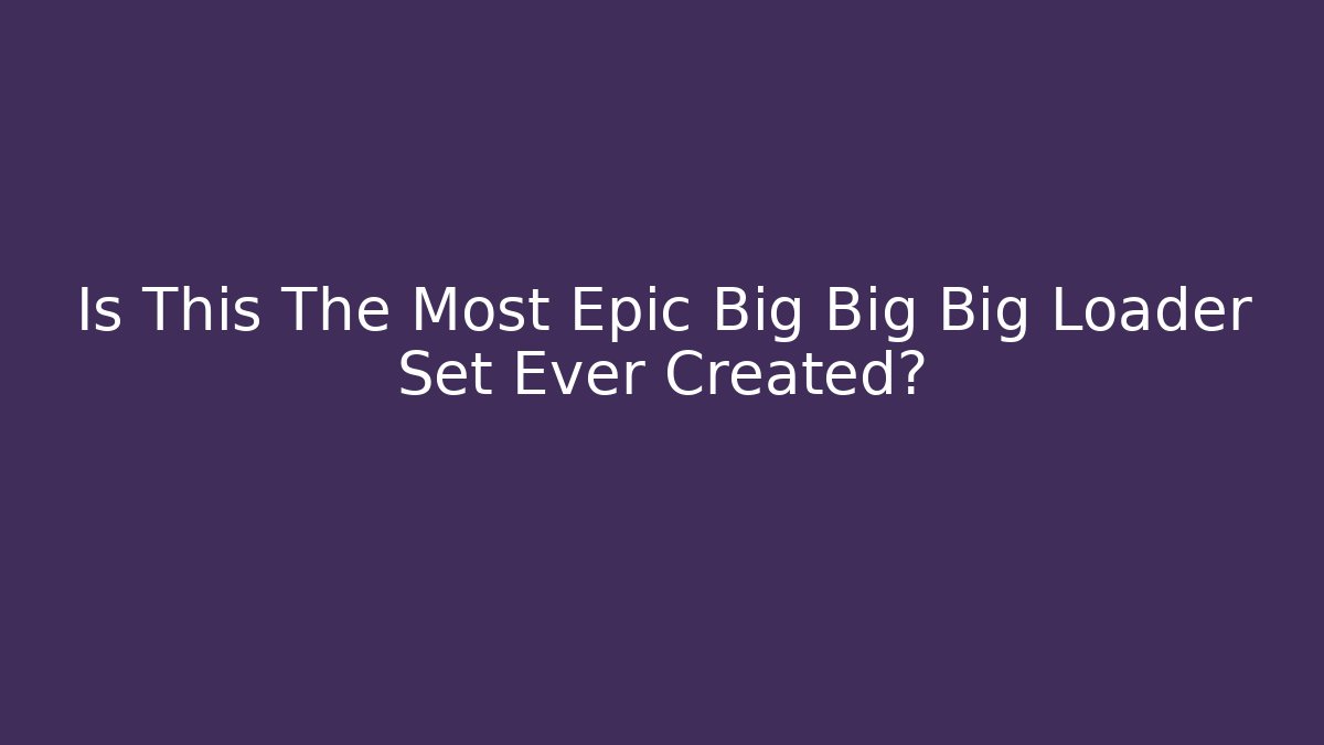 Is This The Most Epic Big Big Big Loader Set Ever Created?