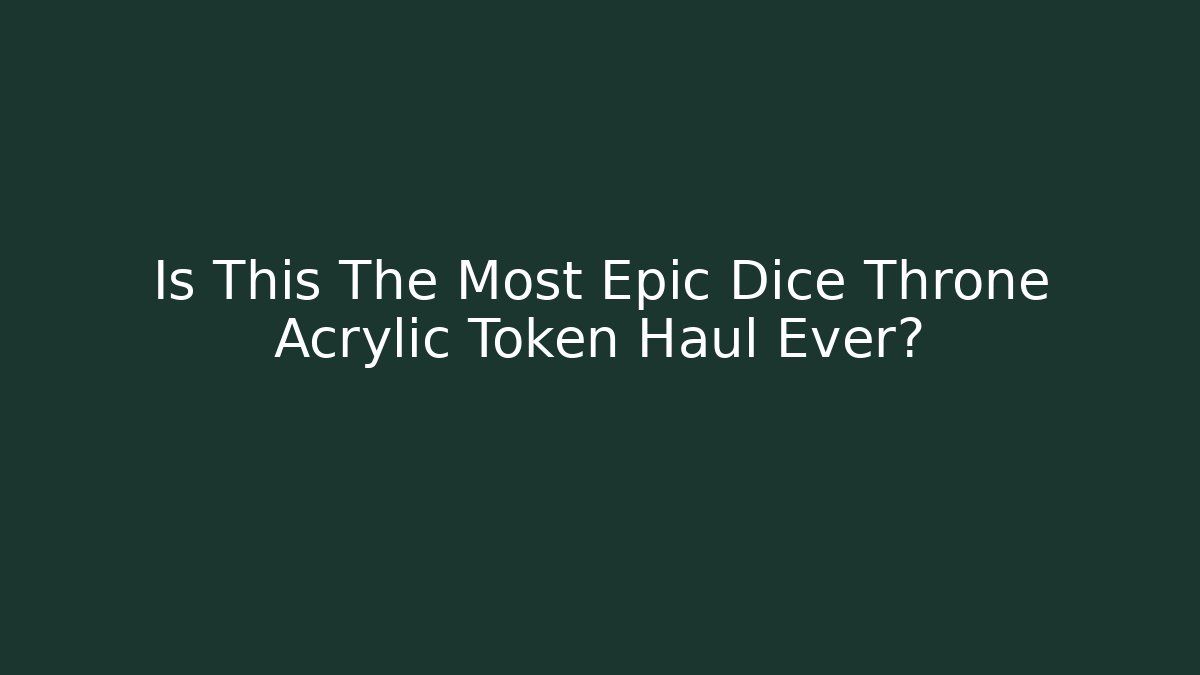 Is This The Most Epic Dice Throne Acrylic Token Haul Ever?