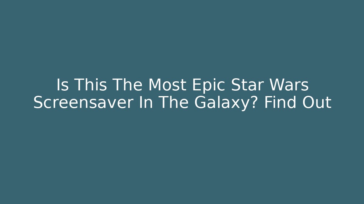 Is This The Most Epic Star Wars Screensaver In The Galaxy? Find Out