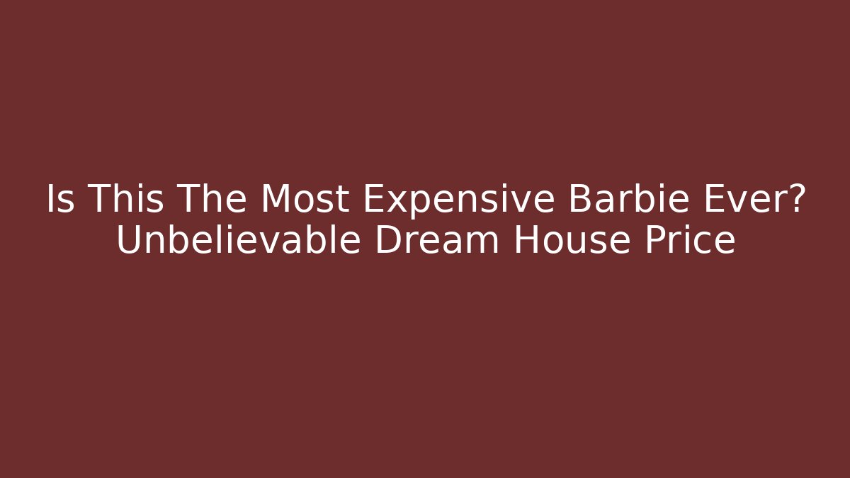 Is This The Most Expensive Barbie Ever? Unbelievable Dream House Price