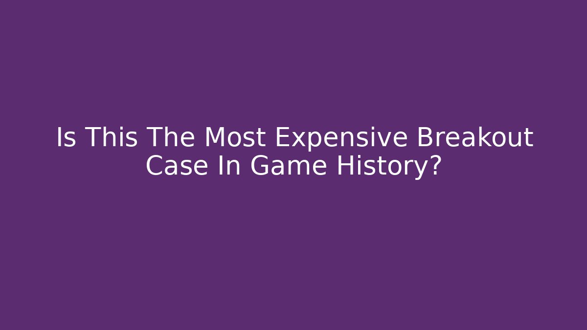 Is This The Most Expensive Breakout Case In Game History?