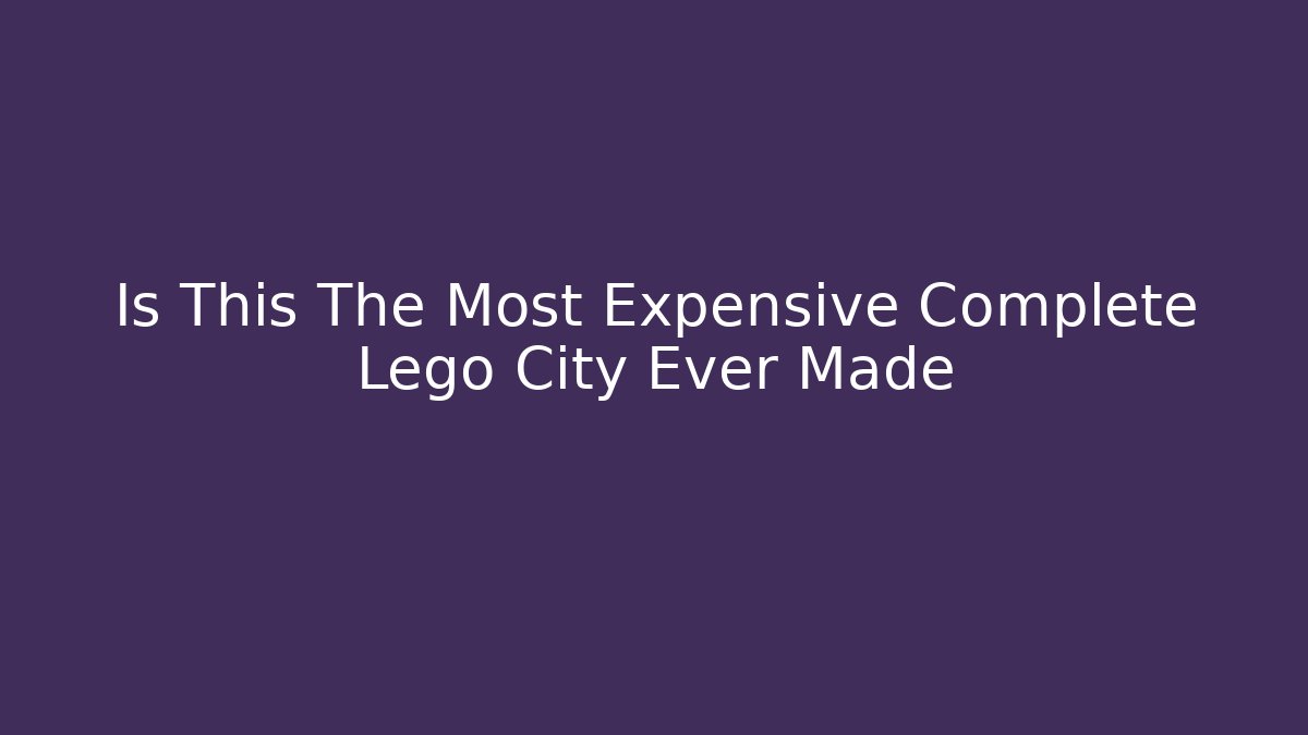 Is This The Most Expensive Complete Lego City Ever Made