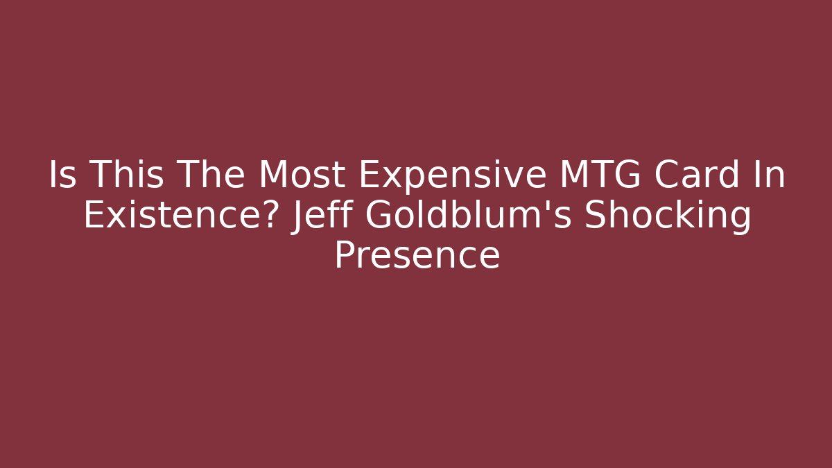 Is This The Most Expensive MTG Card In Existence? Jeff Goldblum's Shocking Presence