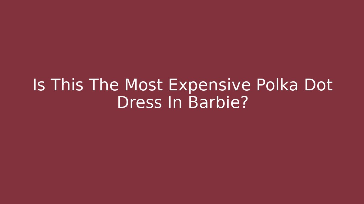 Is This The Most Expensive Polka Dot Dress In Barbie?