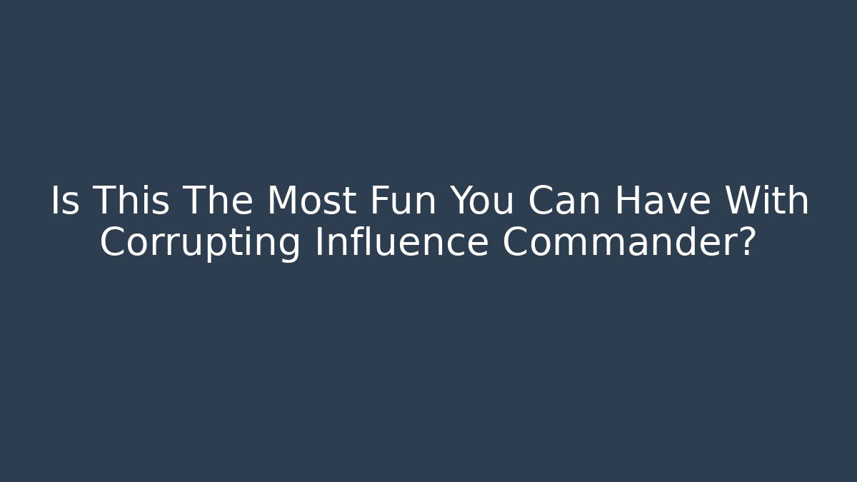 Is This The Most Fun You Can Have With Corrupting Influence Commander?