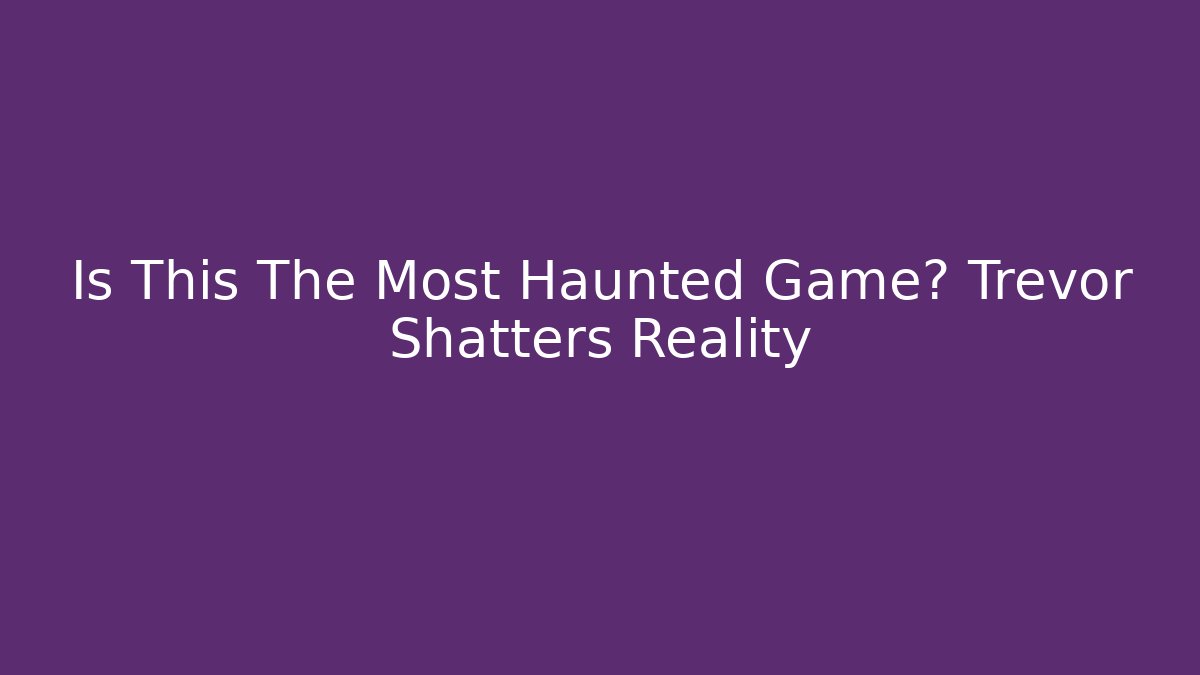 Is This The Most Haunted Game? Trevor Shatters Reality