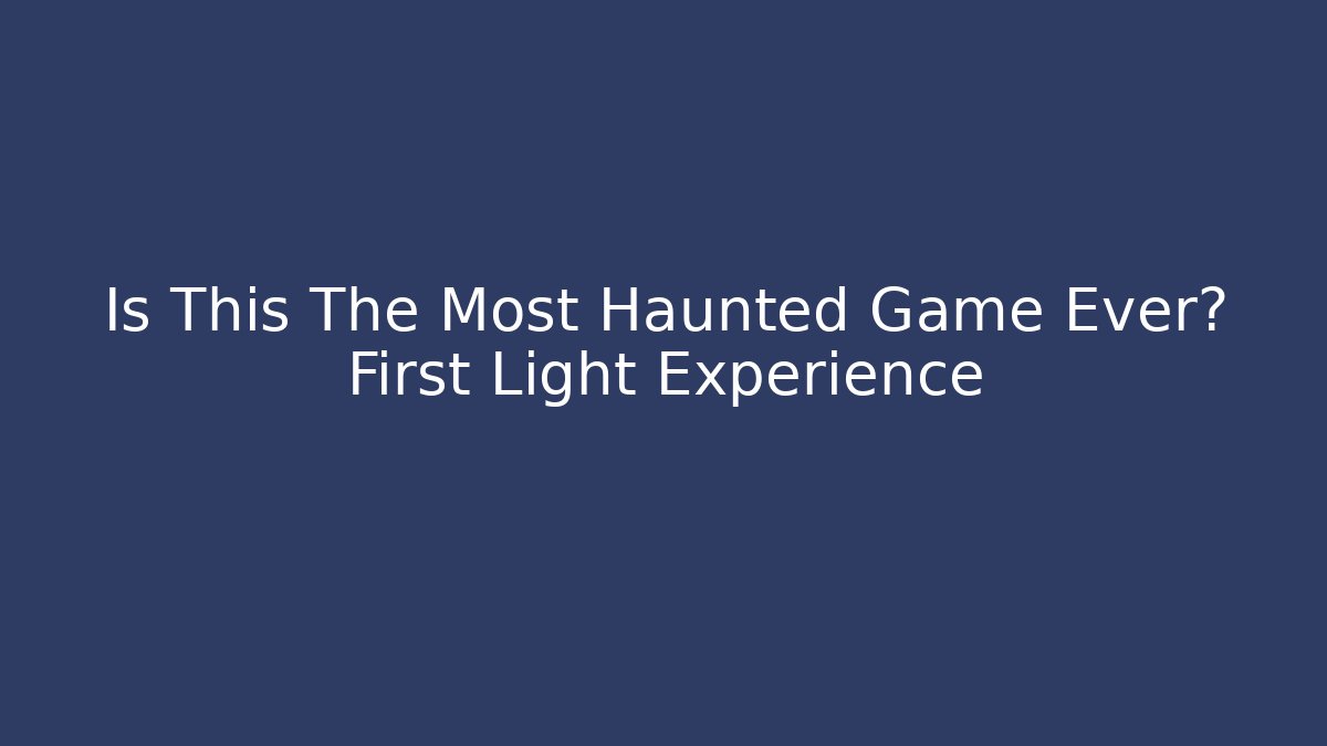 Is This The Most Haunted Game Ever? First Light Experience