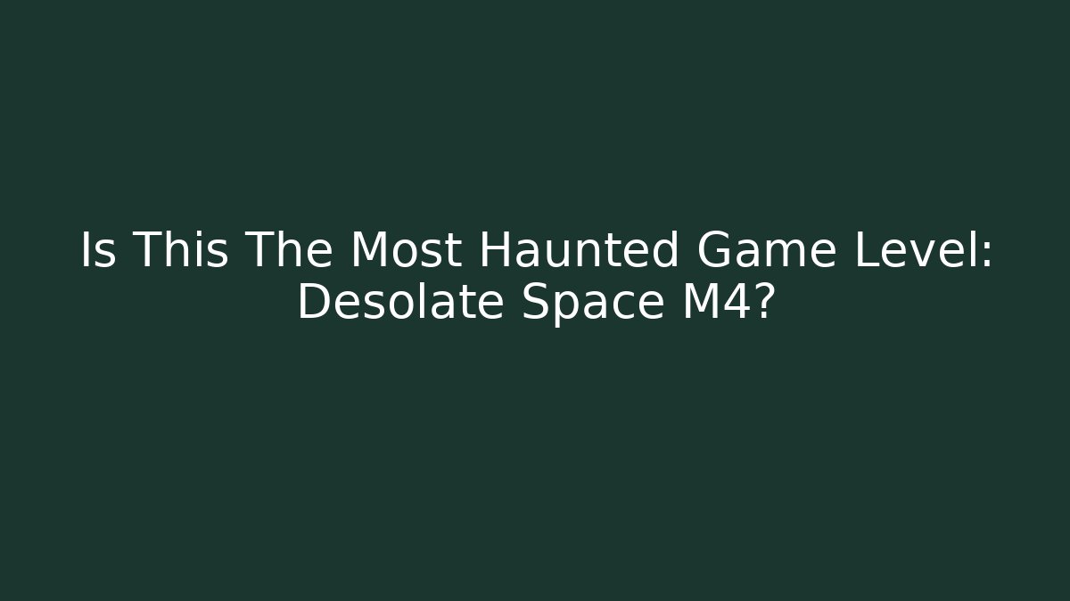 Is This The Most Haunted Game Level: Desolate Space M4?