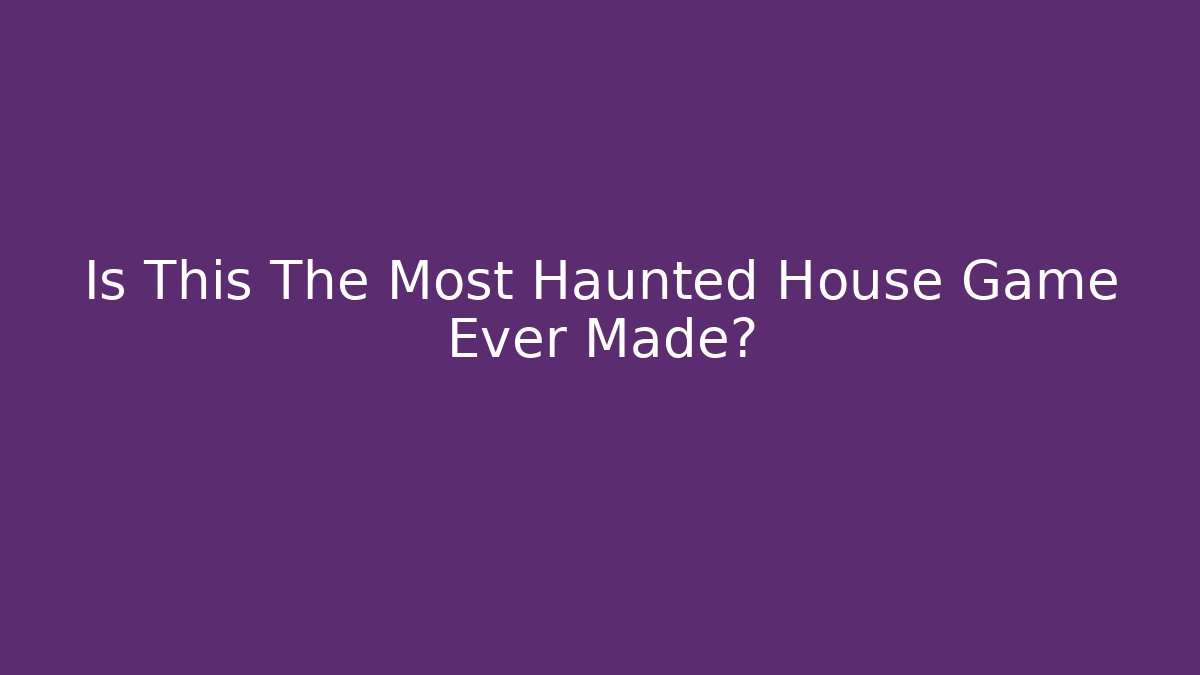 Is This The Most Haunted House Game Ever Made?