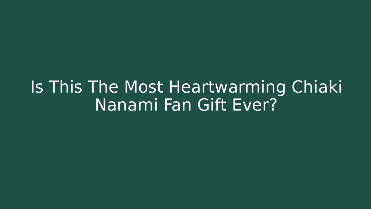 Is This The Most Heartwarming Chiaki Nanami Fan Gift Ever?