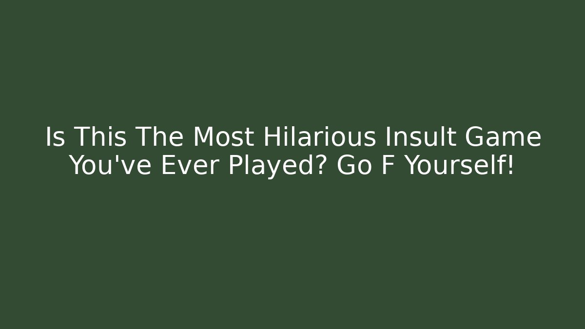 Is This The Most Hilarious Insult Game You’ve Ever Played? Go F Yourself!