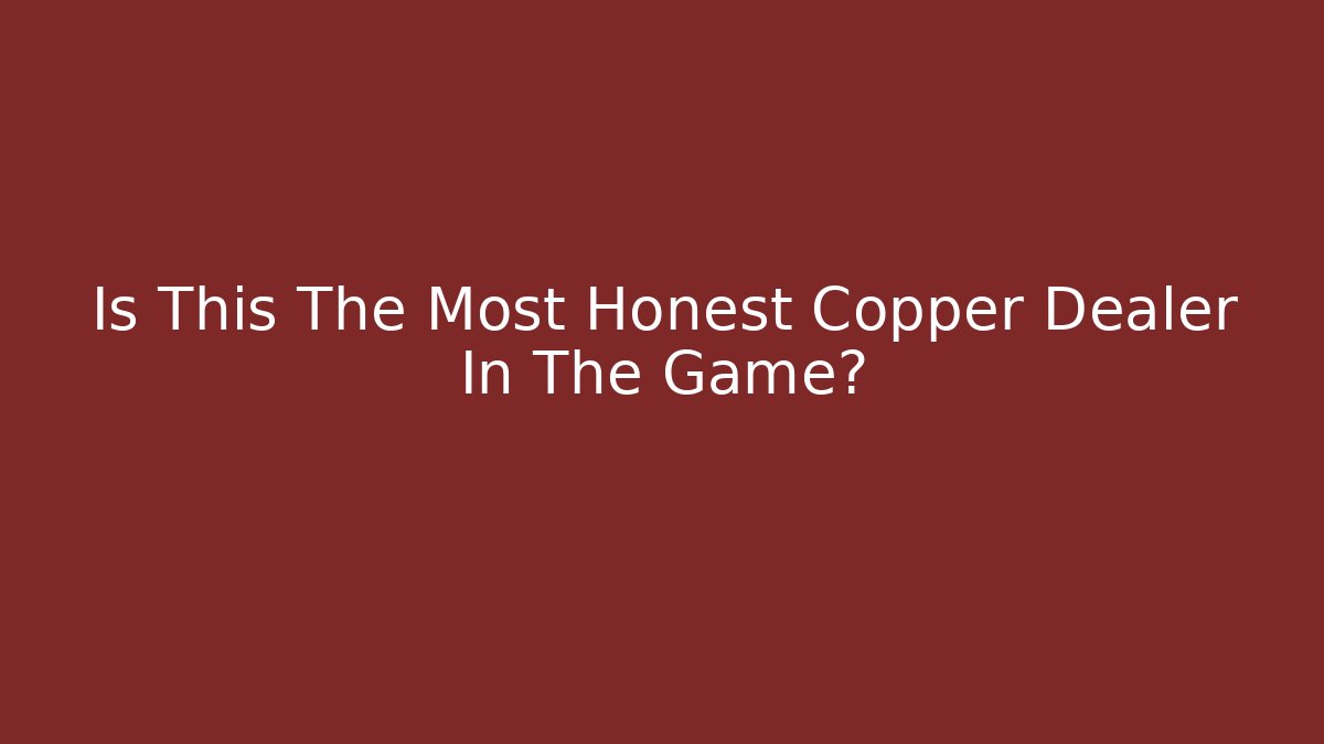 Is This The Most Honest Copper Dealer In The Game?