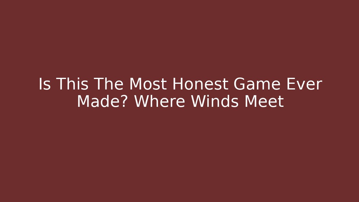 Is This The Most Honest Game Ever Made? Where Winds Meet