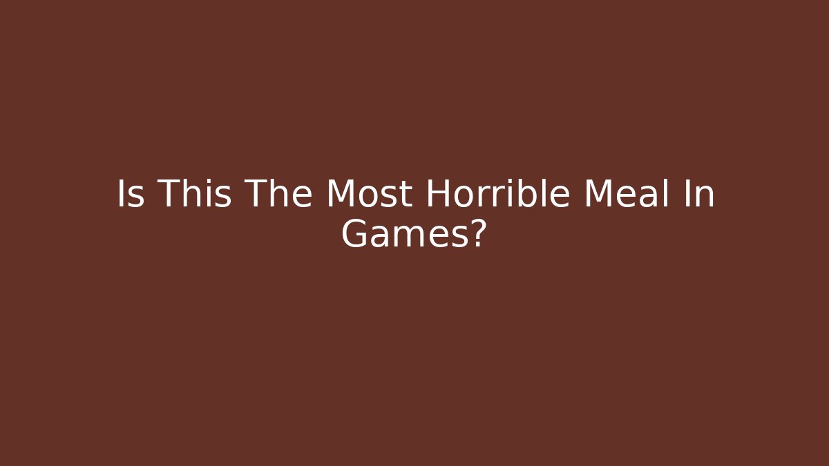 Is This The Most Horrible Meal In Games?
