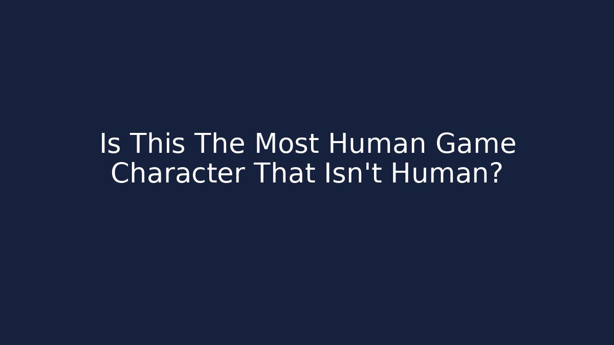 Is This The Most Human Game Character That Isn't Human?