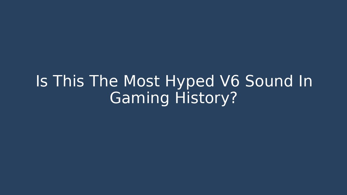 Is This The Most Hyped V6 Sound In Gaming History?