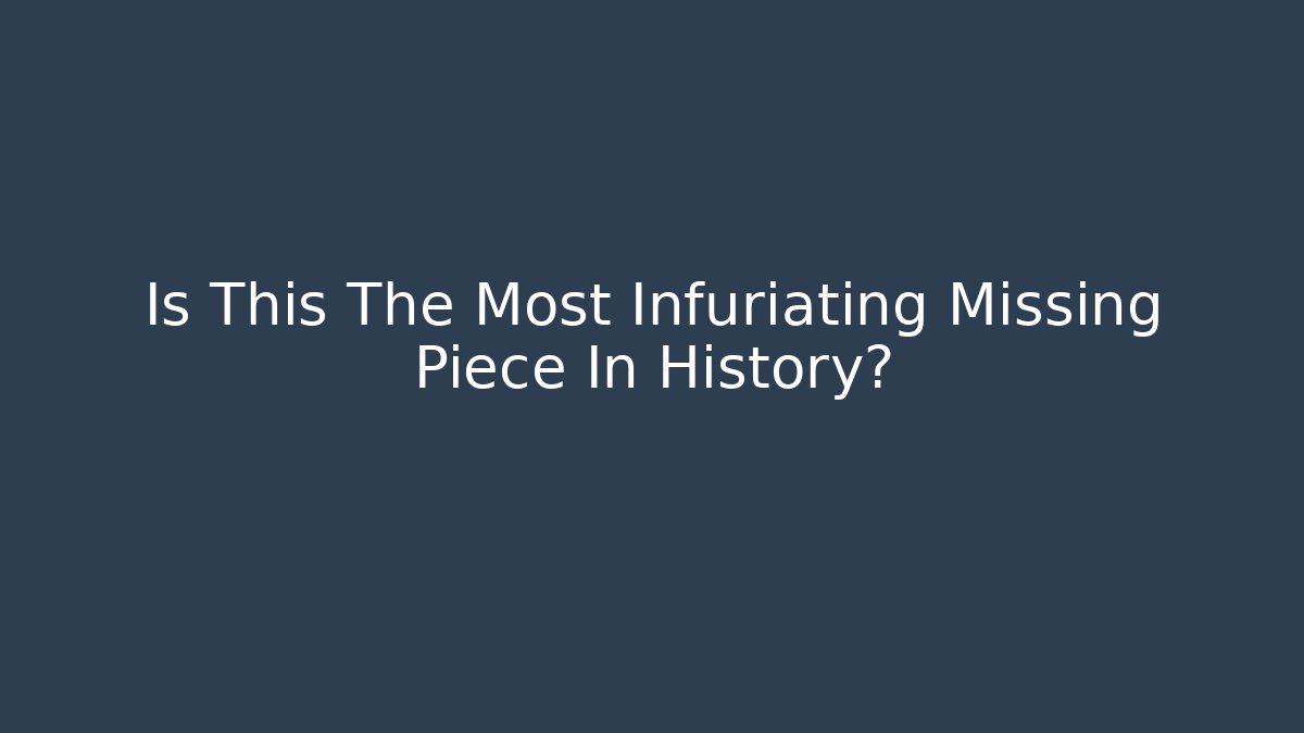 Is This The Most Infuriating Missing Piece In History?