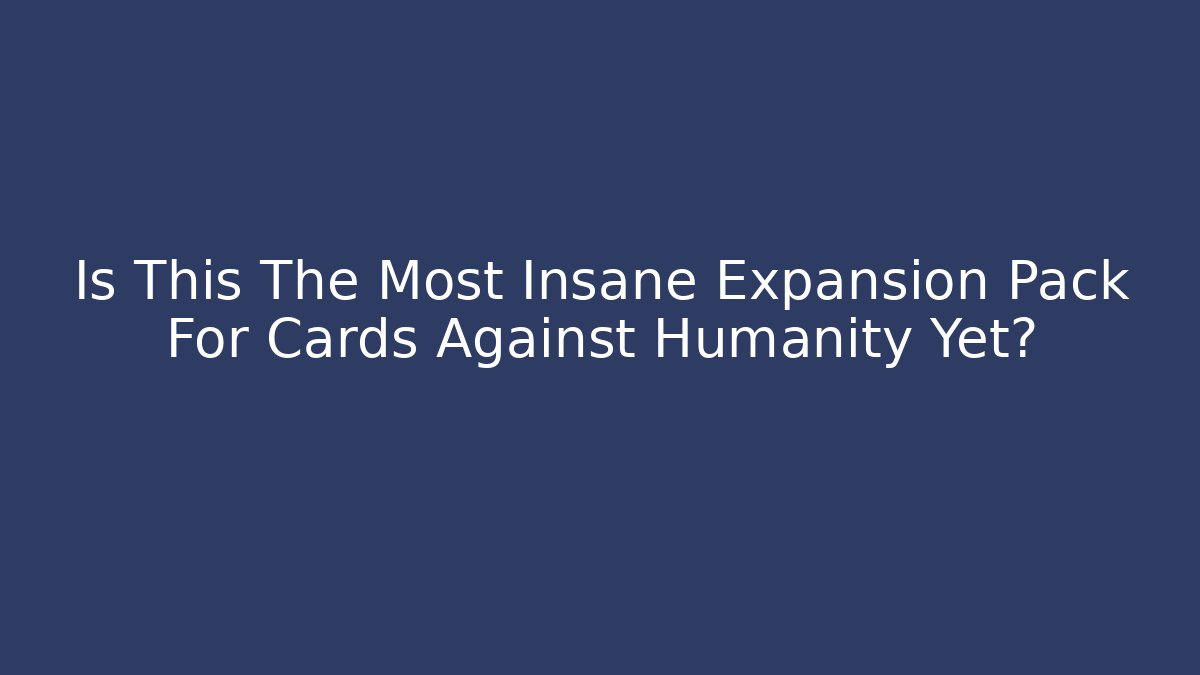 Is This The Most Insane Expansion Pack For Cards Against Humanity Yet?
