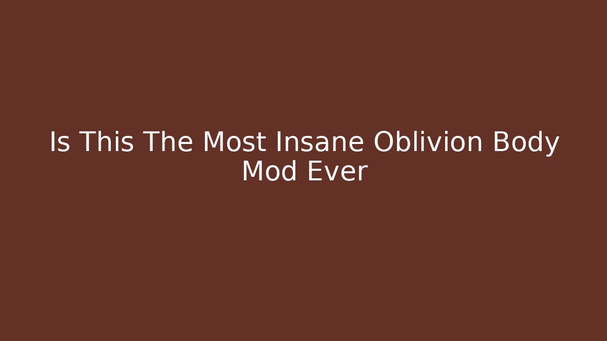Is This The Most Insane Oblivion Body Mod Ever