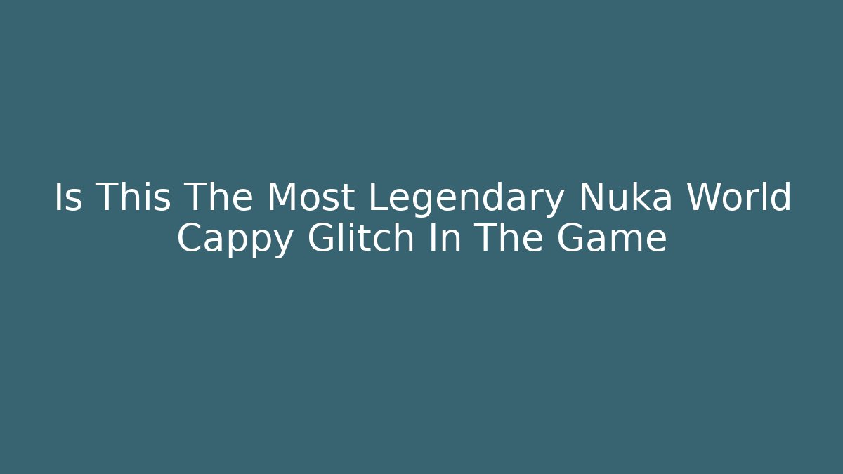 Is This The Most Legendary Nuka World Cappy Glitch In The Game